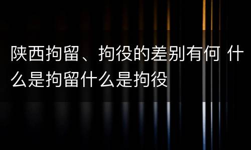 陕西拘留、拘役的差别有何 什么是拘留什么是拘役