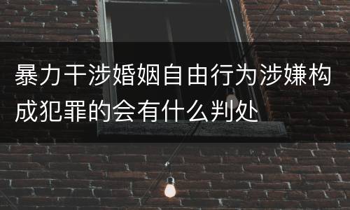 暴力干涉婚姻自由行为涉嫌构成犯罪的会有什么判处