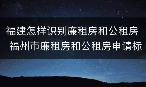 福建怎样识别廉租房和公租房 福州市廉租房和公租房申请标准