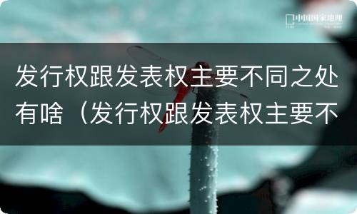 发行权跟发表权主要不同之处有啥（发行权跟发表权主要不同之处有啥区别）