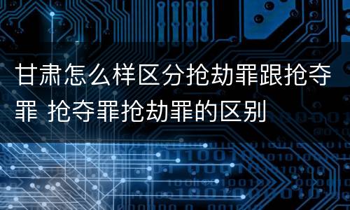 甘肃怎么样区分抢劫罪跟抢夺罪 抢夺罪抢劫罪的区别