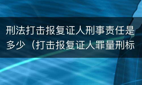 刑法打击报复证人刑事责任是多少（打击报复证人罪量刑标准）