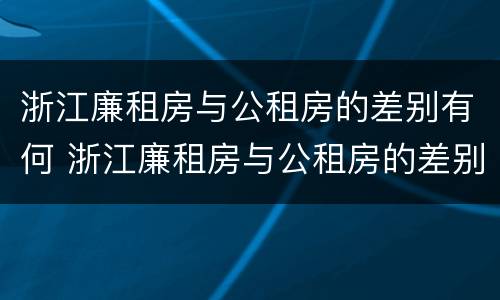 浙江廉租房与公租房的差别有何 浙江廉租房与公租房的差别有何区别