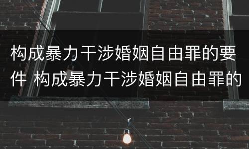 构成暴力干涉婚姻自由罪的要件 构成暴力干涉婚姻自由罪的要件包括