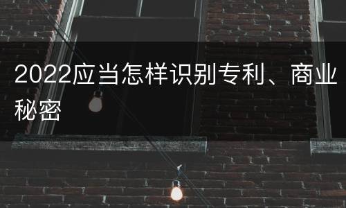 2022应当怎样识别专利、商业秘密