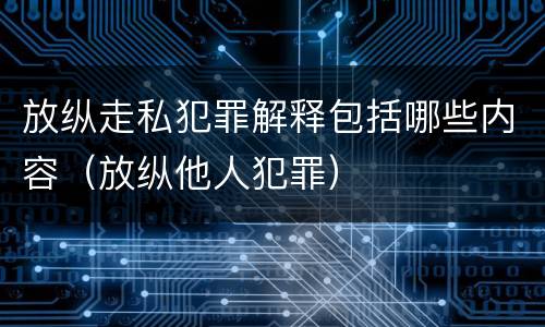 放纵走私犯罪解释包括哪些内容（放纵他人犯罪）