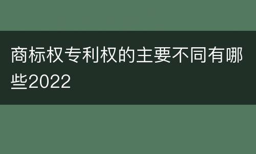 商标权专利权的主要不同有哪些2022