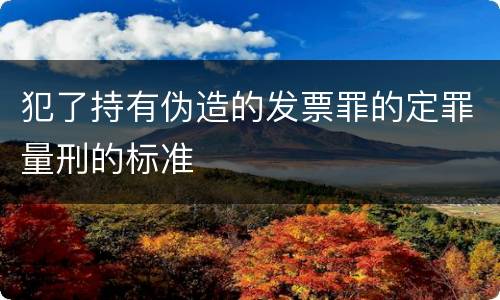 犯了持有伪造的发票罪的定罪量刑的标准
