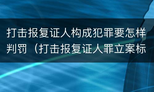 打击报复证人构成犯罪要怎样判罚（打击报复证人罪立案标准）
