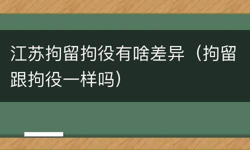 江苏拘留拘役有啥差异（拘留跟拘役一样吗）