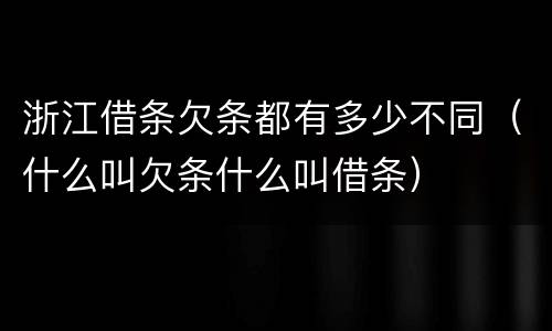 浙江借条欠条都有多少不同（什么叫欠条什么叫借条）