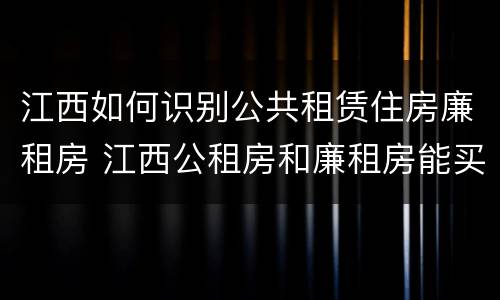 江西如何识别公共租赁住房廉租房 江西公租房和廉租房能买吗