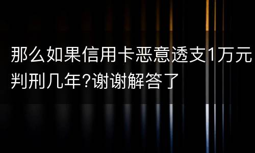 那么如果信用卡恶意透支1万元判刑几年?谢谢解答了