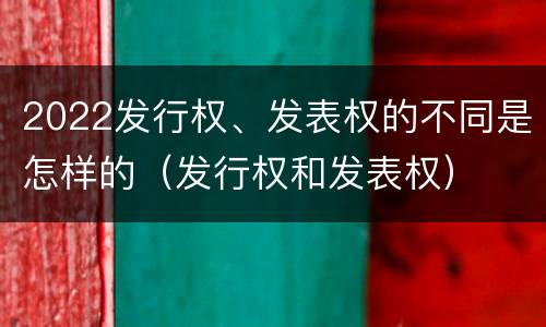 2022发行权、发表权的不同是怎样的（发行权和发表权）