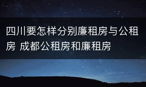四川要怎样分别廉租房与公租房 成都公租房和廉租房