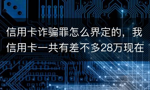 信用卡诈骗罪怎么界定的，我信用卡一共有差不多28万现在没有钱还了应该怎么办
