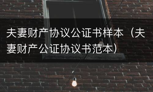 夫妻财产协议公证书样本（夫妻财产公证协议书范本）