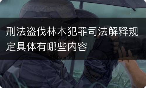 刑法盗伐林木犯罪司法解释规定具体有哪些内容