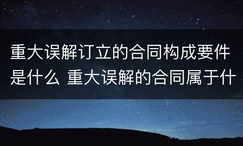 重大误解订立的合同构成要件是什么 重大误解的合同属于什么合同