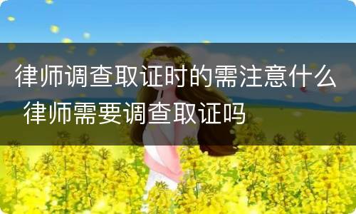 律师调查取证时的需注意什么 律师需要调查取证吗