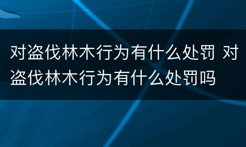 对盗伐林木行为有什么处罚 对盗伐林木行为有什么处罚吗