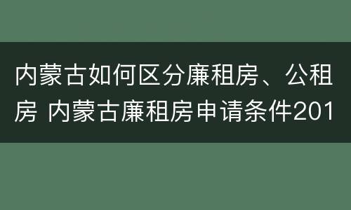 内蒙古如何区分廉租房、公租房 内蒙古廉租房申请条件2019