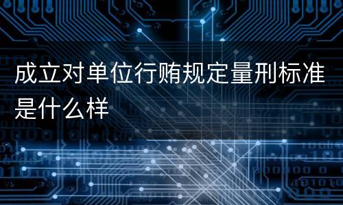 成立对单位行贿规定量刑标准是什么样
