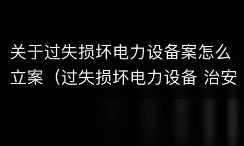 关于过失损坏电力设备案怎么立案（过失损坏电力设备 治安处罚）