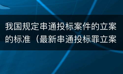 我国规定串通投标案件的立案的标准（最新串通投标罪立案标准）