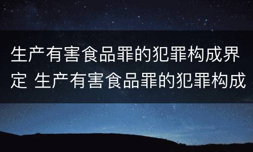 生产有害食品罪的犯罪构成界定 生产有害食品罪的犯罪构成界定为