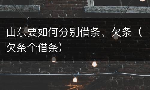 山东要如何分别借条、欠条（欠条个借条）