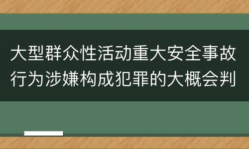 大型群众性活动重大安全事故行为涉嫌构成犯罪的大概会判刑多久