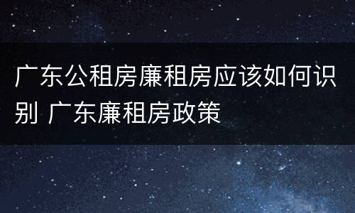 广东公租房廉租房应该如何识别 广东廉租房政策