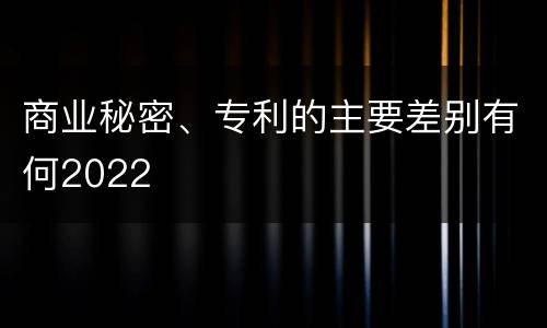 商业秘密、专利的主要差别有何2022