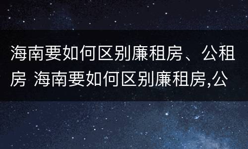 海南要如何区别廉租房、公租房 海南要如何区别廉租房,公租房和住宅