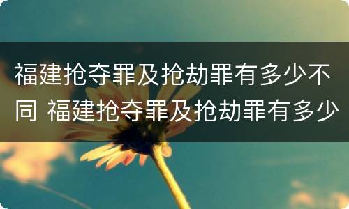 福建抢夺罪及抢劫罪有多少不同 福建抢夺罪及抢劫罪有多少不同罪名