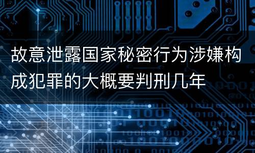 故意泄露国家秘密行为涉嫌构成犯罪的大概要判刑几年