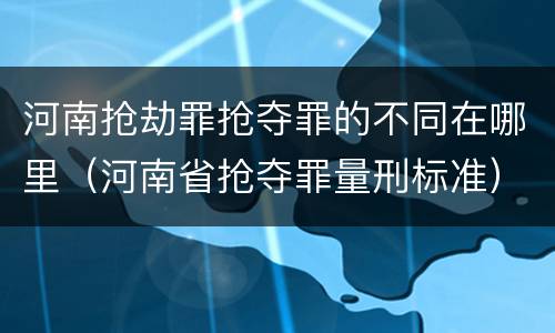 河南抢劫罪抢夺罪的不同在哪里（河南省抢夺罪量刑标准）