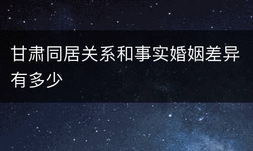 甘肃同居关系和事实婚姻差异有多少