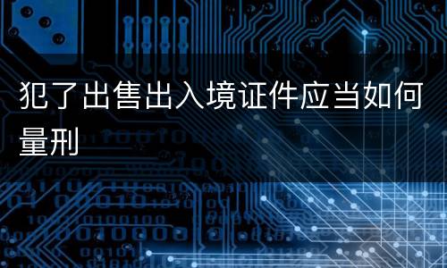 犯了出售出入境证件应当如何量刑