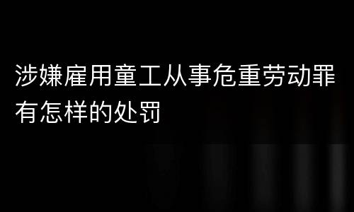 涉嫌雇用童工从事危重劳动罪有怎样的处罚