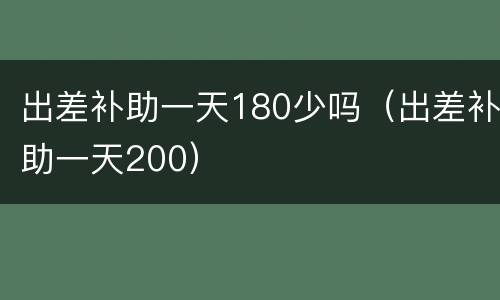 出差补助一天180少吗（出差补助一天200）