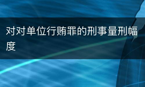 对对单位行贿罪的刑事量刑幅度