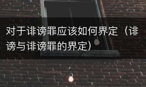 对于诽谤罪应该如何界定（诽谤与诽谤罪的界定）