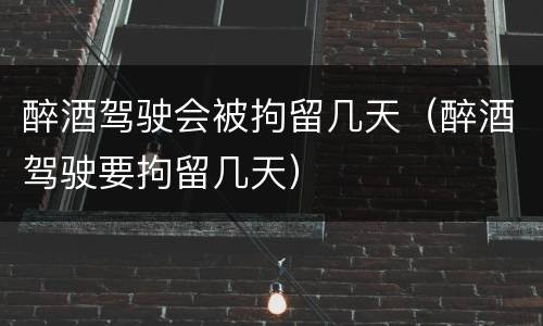 醉酒驾驶会被拘留几天（醉酒驾驶要拘留几天）
