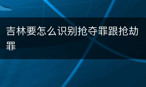 吉林要怎么识别抢夺罪跟抢劫罪