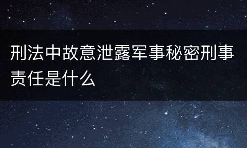 刑法中故意泄露军事秘密刑事责任是什么