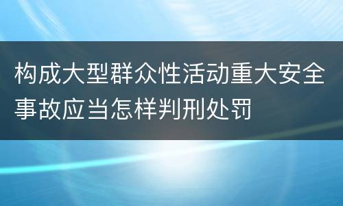 构成大型群众性活动重大安全事故应当怎样判刑处罚