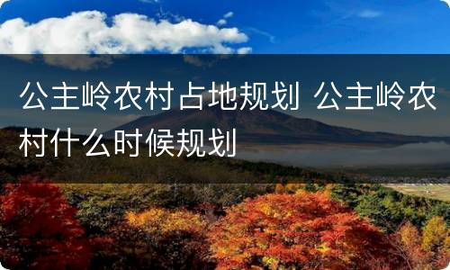 公主岭农村占地规划 公主岭农村什么时候规划