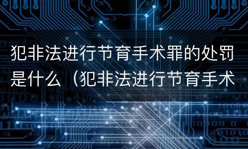 犯非法进行节育手术罪的处罚是什么（犯非法进行节育手术罪的处罚是什么意思）